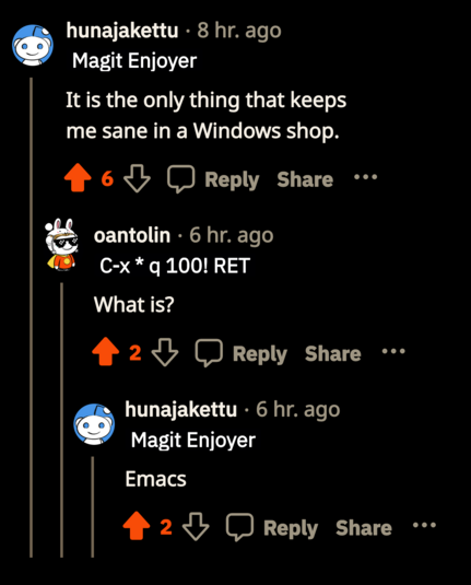 on the emacs subreddit in a tips and tricks thread, two users have an interaction:

one writes, It is the only thing that keeps me sane in a Windows shop.

the second one writes, What is?

and the first replies, Emacs